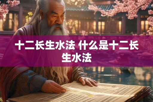 十二长生水法 什么是十二长生水法