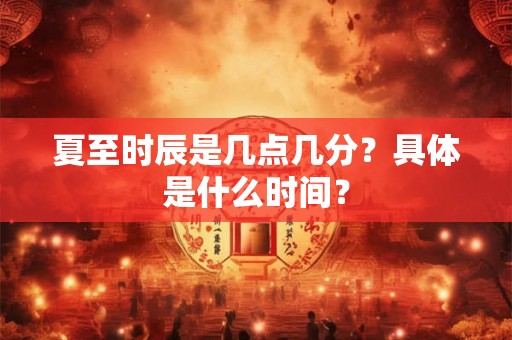 夏至时辰是几点几分？具体是什么时间？