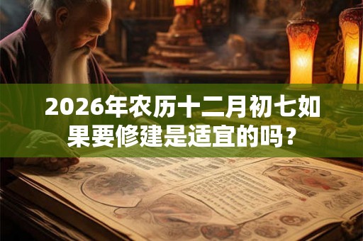 2026年农历十二月初七如果要修建是适宜的吗？