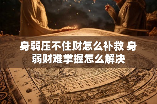 身弱压不住财怎么补救 身弱财难掌握怎么解决