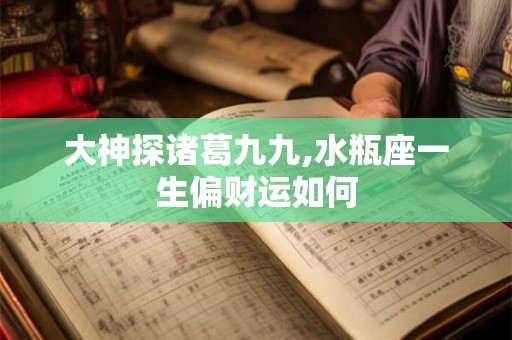 大神探诸葛九九,水瓶座一生偏财运如何