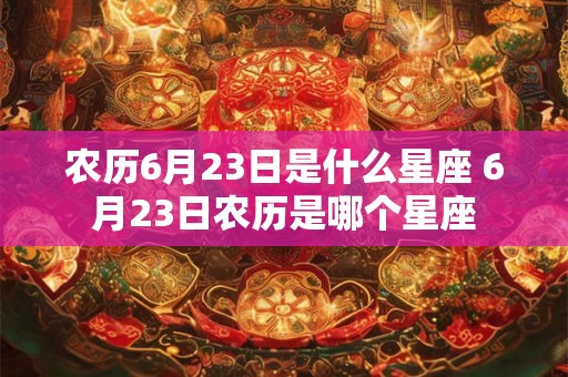 农历6月23日是什么星座 6月23日农历是哪个星座