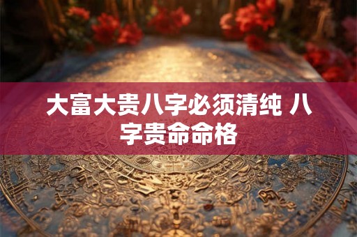 大富大贵八字必须清纯 八字贵命命格