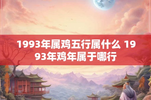 1993年属鸡五行属什么 1993年鸡年属于哪行
