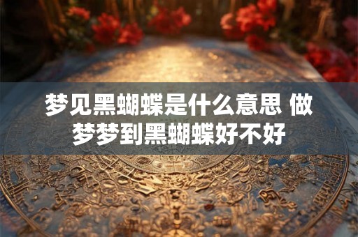 梦见黑蝴蝶是什么意思 做梦梦到黑蝴蝶好不好