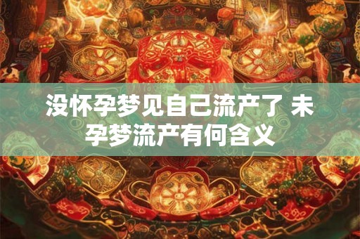 没怀孕梦见自己流产了 未孕梦流产有何含义 没怀孕梦见自己流产了 未孕梦流产有何含义