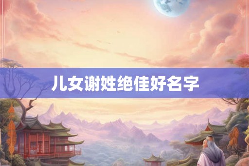 儿女谢姓绝佳好名字