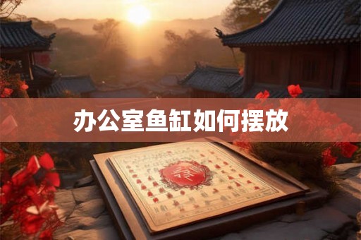 办公室鱼缸如何摆放 办公室鱼缸如何摆放