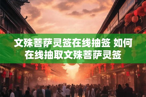 文殊菩萨灵签在线抽签 如何在线抽取文殊菩萨灵签 文殊菩萨灵签在线抽签 如何在线抽取文殊菩萨灵签