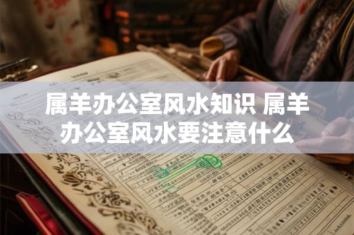 属羊办公室风水知识 属羊办公室风水要注意什么