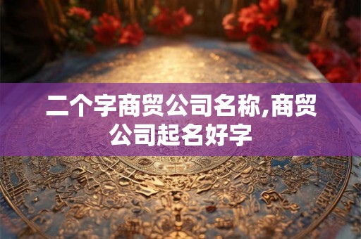 二个字商贸公司名称,商贸公司起名好字