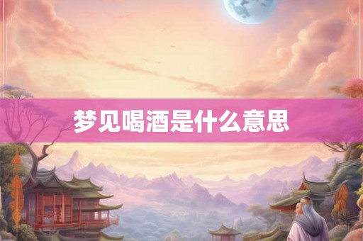 梦见喝酒是什么意思