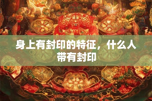 身上有封印的特征,什么人带有封印 身上有封印的特征,什么人带有封印
