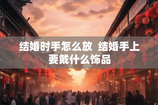 结婚时手怎么放  结婚手上要戴什么饰品