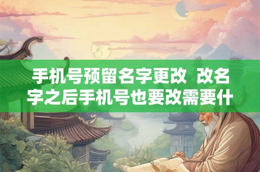 手机号预留名字更改  改名字之后手机号也要改需要什么