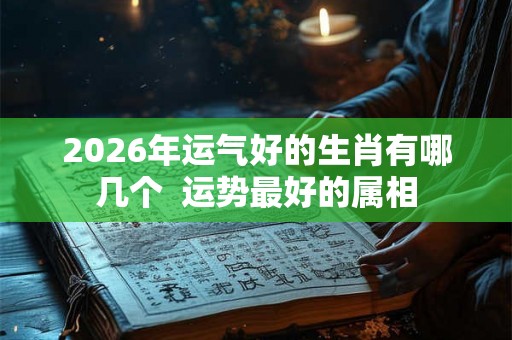 2026年运气好的生肖有哪几个  运势最好的属相