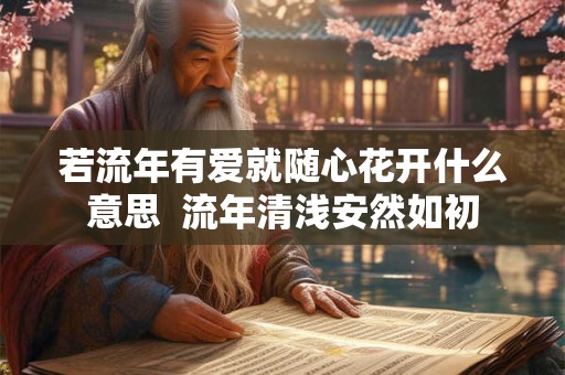 若流年有爱就随心花开什么意思 流年清浅安然如初 若流年有爱就随心花开什么意思 流年清浅安然如初