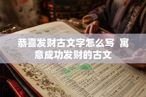 恭喜发财古文字怎么写  寓意成功发财的古文