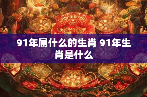 91年属什么的生肖 91年生肖是什么