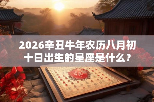 2026辛丑牛年农历八月初十日出生的星座是什么? 2026辛丑牛年农历八月初十日出生的星座是什么?