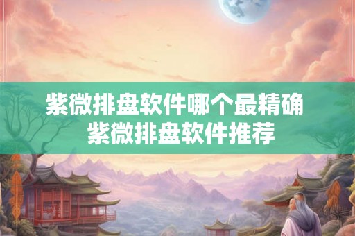 紫微排盘软件哪个最精确  紫微排盘软件推荐