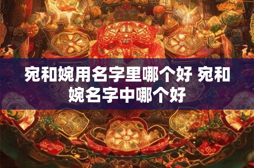宛和婉用名字里哪个好 宛和婉名字中哪个好
