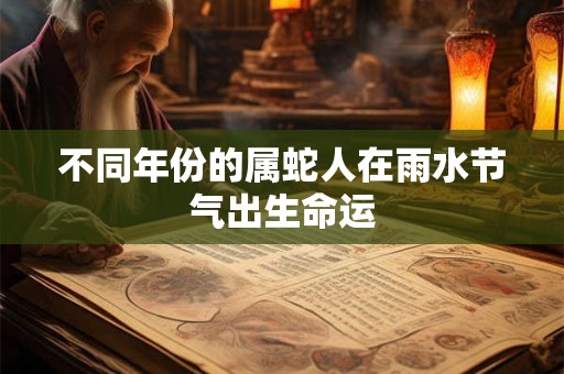 不同年份的属蛇人在雨水节气出生命运 不同年份的属蛇人在雨水节气出生命运