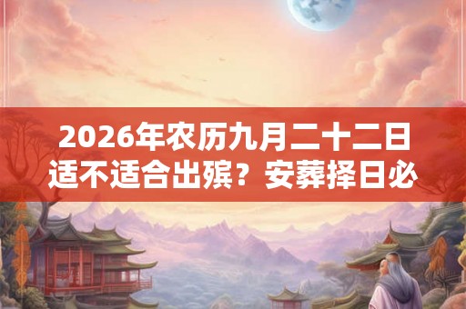 2026年农历九月二十二日适不适合出殡？安葬择日必背口诀