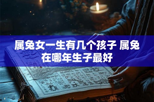 属兔女一生有几个孩子 属兔在哪年生子最好