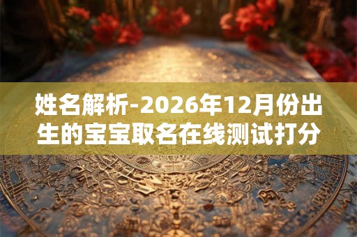 姓名解析-2026年12月份出生的宝宝取名在线测试打分