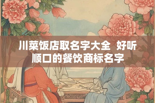 川菜饭店取名字大全  好听顺口的餐饮商标名字