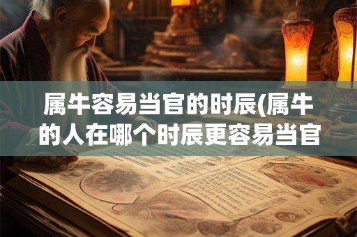 属牛容易当官的时辰(属牛的人在哪个时辰更容易当官) 属牛容易当官的时辰(属牛的人在哪个时辰更容易当官)