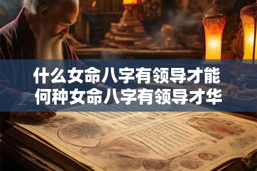 什么女命八字有领导才能 何种女命八字有领导才华 什么女命八字有领导才能 何种女命八字有领导才华