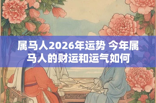 属马人2026年运势 今年属马人的财运和运气如何
