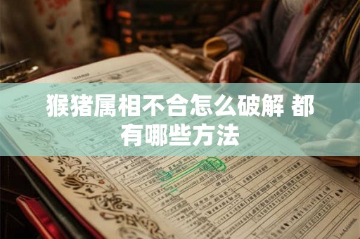 猴猪属相不合怎么破解 都有哪些方法 猴猪属相不合怎么破解 都有哪些方法