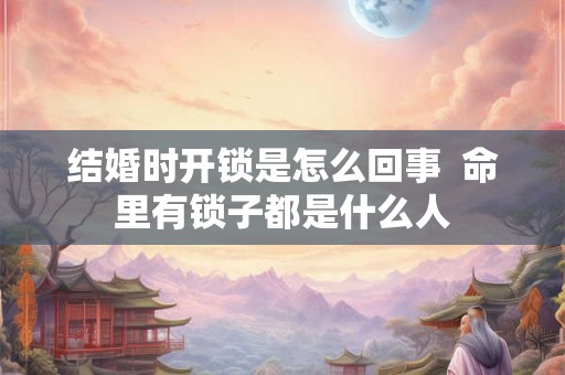 结婚时开锁是怎么回事  命里有锁子都是什么人