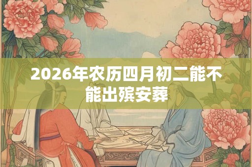2026年农历四月初二能不能出殡安葬