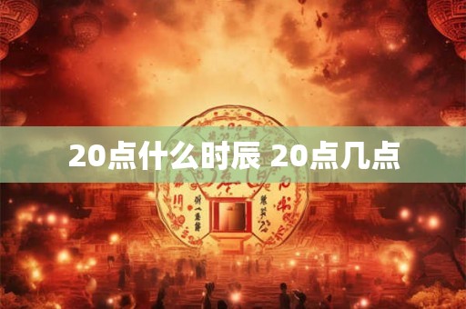 20点什么时辰 20点几点 20点什么时辰 20点几点
