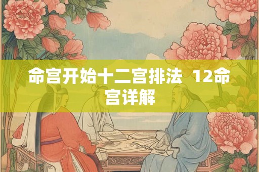命宫开始十二宫排法  12命宫详解