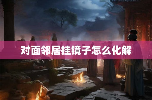 对面邻居挂镜子怎么化解