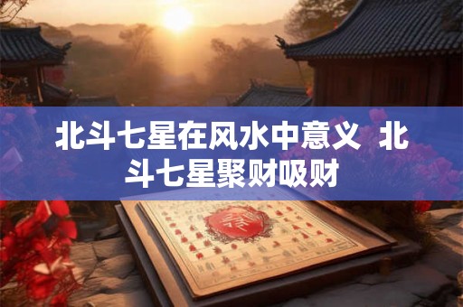 北斗七星在风水中意义  北斗七星聚财吸财