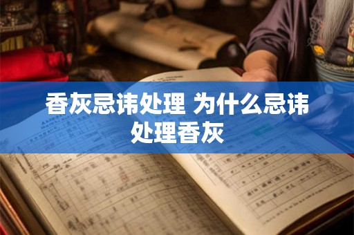 香灰忌讳处理 为什么忌讳处理香灰 香灰忌讳处理 为什么忌讳处理香灰