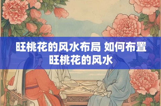 旺桃花的风水布局 如何布置旺桃花的风水