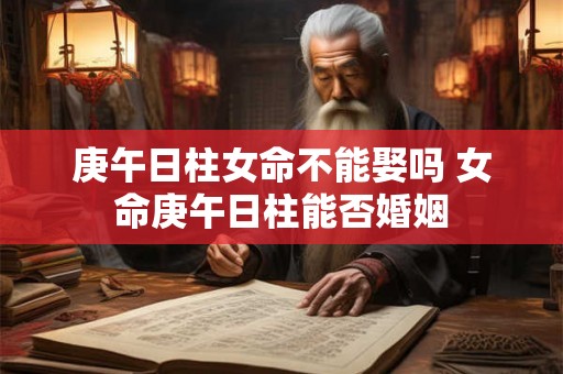 庚午日柱女命不能娶吗 女命庚午日柱能否婚姻 庚午日柱女命不能娶吗 女命庚午日柱能否婚姻