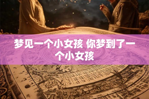 梦见一个小女孩 你梦到了一个小女孩