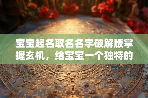 宝宝起名取名名字破解版掌握玄机，给宝宝一个独特的名字