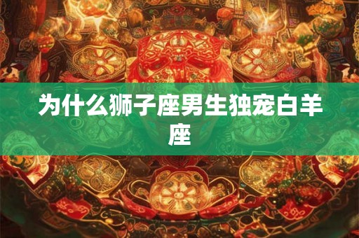 为什么狮子座男生独宠白羊座