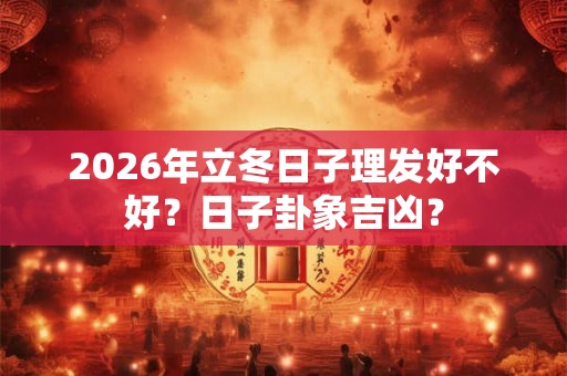 2026年立冬日子理发好不好？日子卦象吉凶？