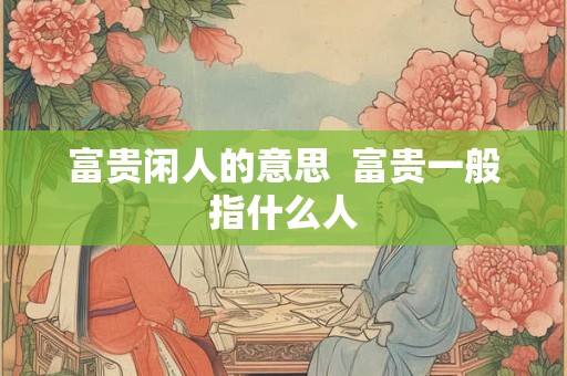 富贵闲人的意思  富贵一般指什么人