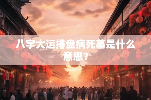 八字大运排盘病死墓是什么意思？